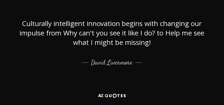 Culturally intelligent innovation begins with changing our impulse from Why can't you see it like I do? to Help me see what I might be missing! - David Livermore