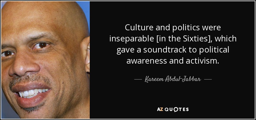 Culture and politics were inseparable [in the Sixties], which gave a soundtrack to political awareness and activism. - Kareem Abdul-Jabbar