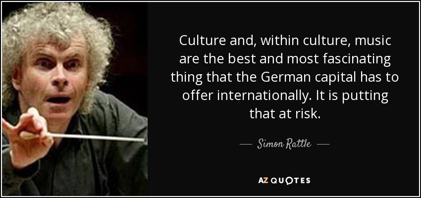 Culture and, within culture, music are the best and most fascinating thing that the German capital has to offer internationally. It is putting that at risk. - Simon Rattle
