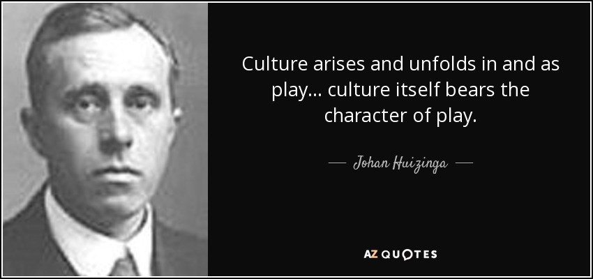 Culture arises and unfolds in and as play... culture itself bears the character of play. - Johan Huizinga