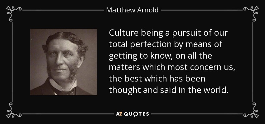 Culture being a pursuit of our total perfection by means of getting to know, on all the matters which most concern us, the best which has been thought and said in the world. - Matthew Arnold