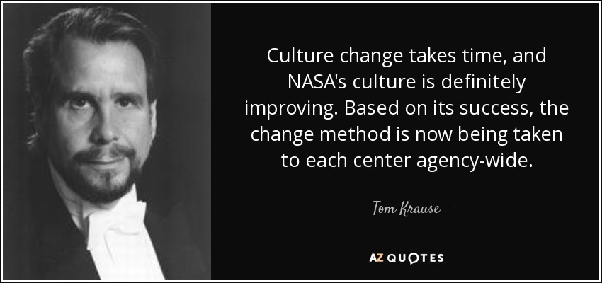 Culture change takes time, and NASA's culture is definitely improving. Based on its success, the change method is now being taken to each center agency-wide. - Tom Krause