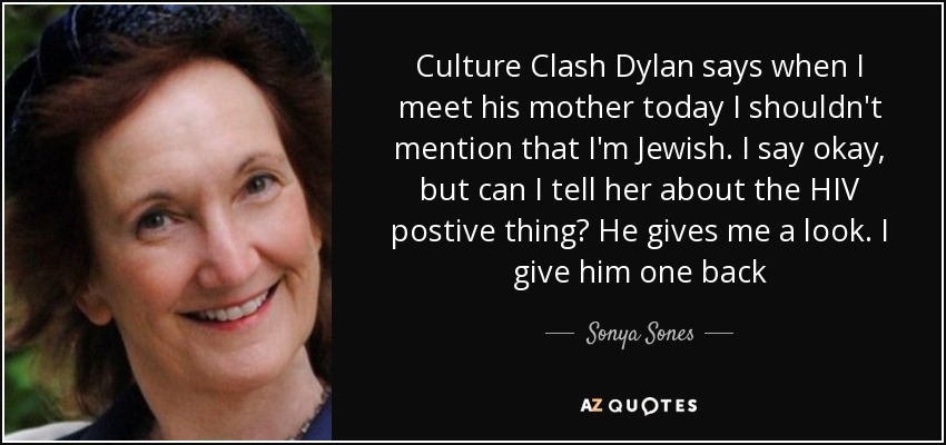 Culture Clash Dylan says when I meet his mother today I shouldn't mention that I'm Jewish. I say okay, but can I tell her about the HIV postive thing? He gives me a look. I give him one back - Sonya Sones