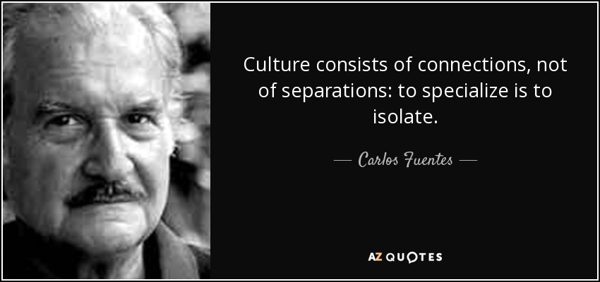 Culture consists of connections, not of separations: to specialize is to isolate. - Carlos Fuentes