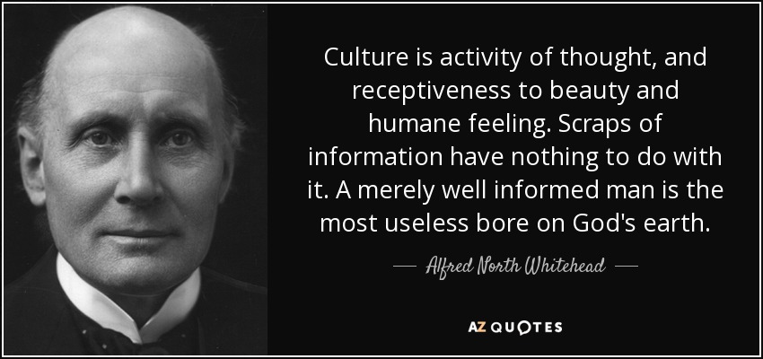 Culture is activity of thought, and receptiveness to beauty and humane feeling. Scraps of information have nothing to do with it. A merely well informed man is the most useless bore on God's earth. - Alfred North Whitehead