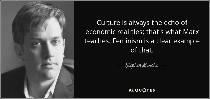 Culture is always the echo of economic realities; that's what Marx teaches. Feminism is a clear example of that. - Stephen Marche