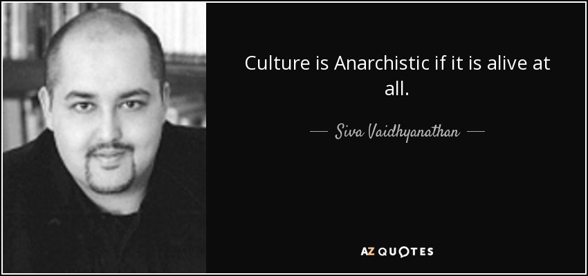Culture is Anarchistic if it is alive at all. - Siva Vaidhyanathan
