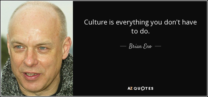 Culture is everything you don't have to do. - Brian Eno