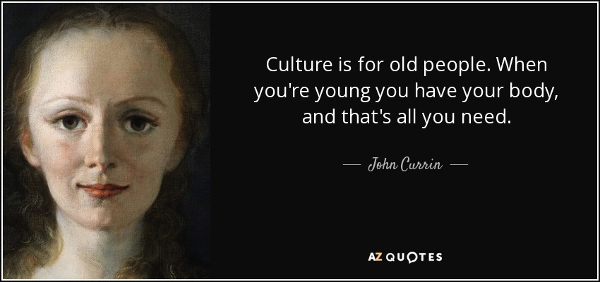 Culture is for old people. When you're young you have your body, and that's all you need. - John Currin