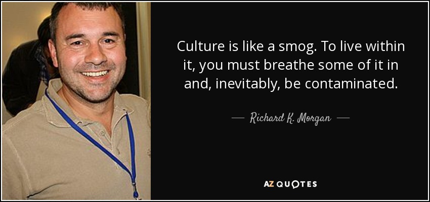 Culture is like a smog. To live within it, you must breathe some of it in and, inevitably, be contaminated. - Richard K. Morgan