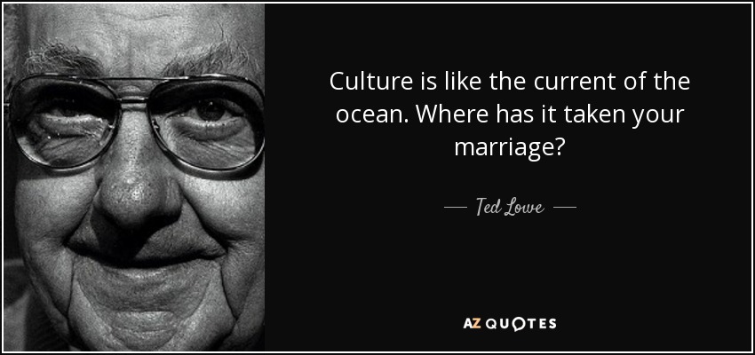 Culture is like the current of the ocean. Where has it taken your marriage? - Ted Lowe