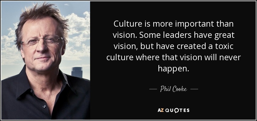 Culture is more important than vision. Some leaders have great vision, but have created a toxic culture where that vision will never happen. - Phil Cooke