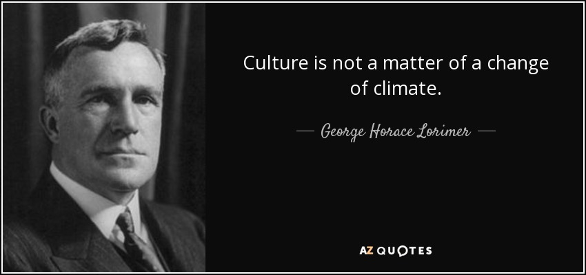 Culture is not a matter of a change of climate. - George Horace Lorimer