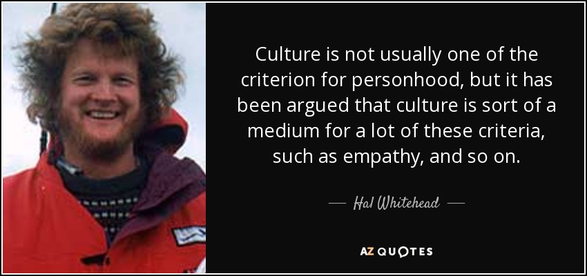 Culture is not usually one of the criterion for personhood, but it has been argued that culture is sort of a medium for a lot of these criteria, such as empathy, and so on. - Hal Whitehead