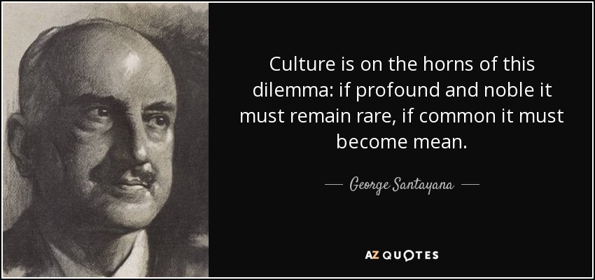 Culture is on the horns of this dilemma: if profound and noble it must remain rare, if common it must become mean. - George Santayana