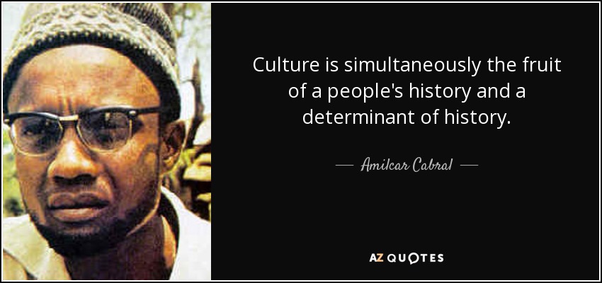 Culture is simultaneously the fruit of a people's history and a determinant of history. - Amilcar Cabral