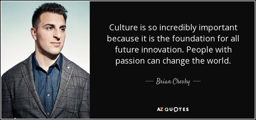 Culture is so incredibly important because it is the foundation for all future innovation. People with passion can change the world. - Brian Chesky
