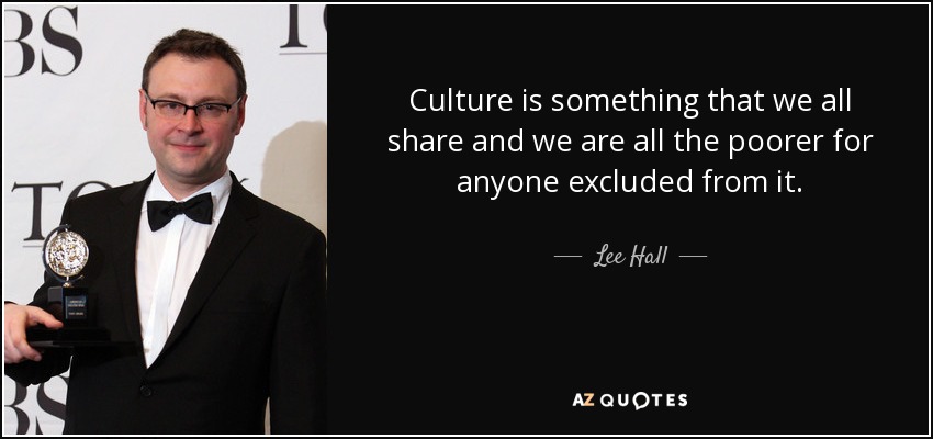 Culture is something that we all share and we are all the poorer for anyone excluded from it. - Lee Hall
