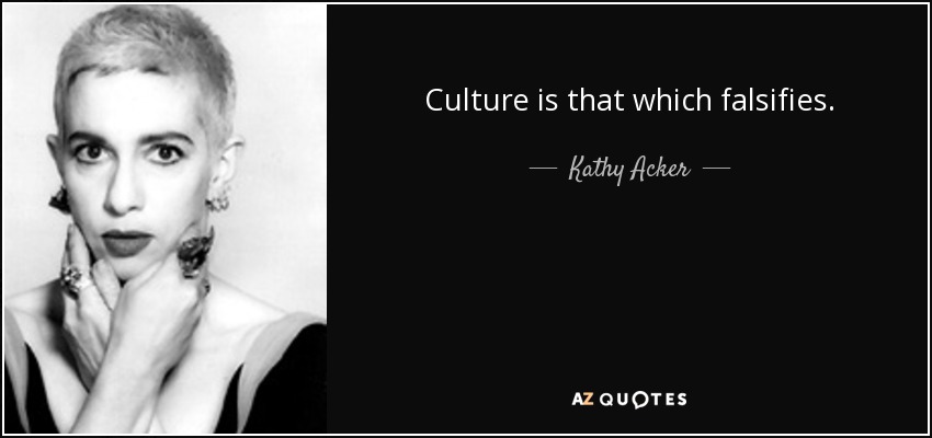 Culture is that which falsifies. - Kathy Acker