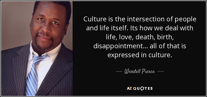 Culture is the intersection of people and life itself. Its how we deal with life, love, death, birth, disappointment... all of that is expressed in culture. - Wendell Pierce
