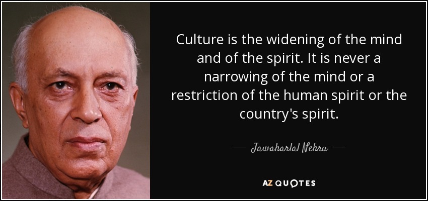 Culture is the widening of the mind and of the spirit. It is never a narrowing of the mind or a restriction of the human spirit or the country's spirit. - Jawaharlal Nehru