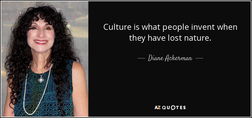 Culture is what people invent when they have lost nature. - Diane Ackerman