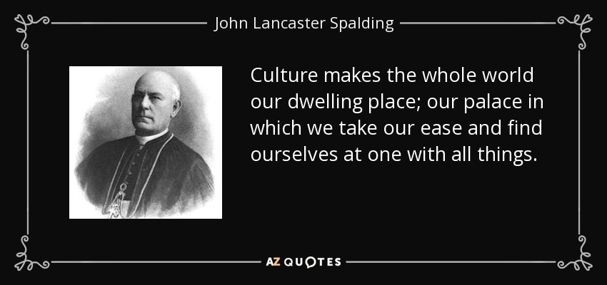 Culture makes the whole world our dwelling place; our palace in which we take our ease and find ourselves at one with all things. - John Lancaster Spalding