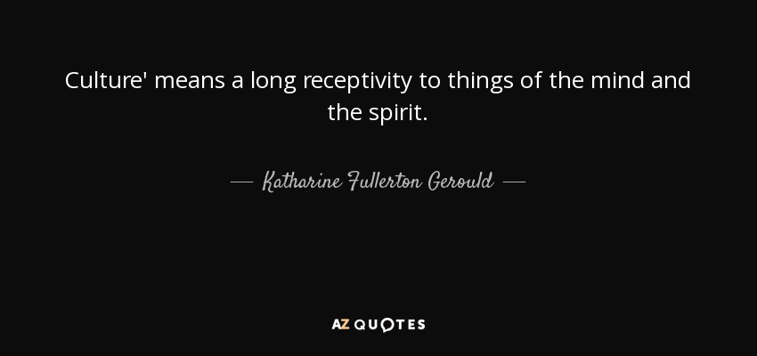 Culture' means a long receptivity to things of the mind and the spirit. - Katharine Fullerton Gerould