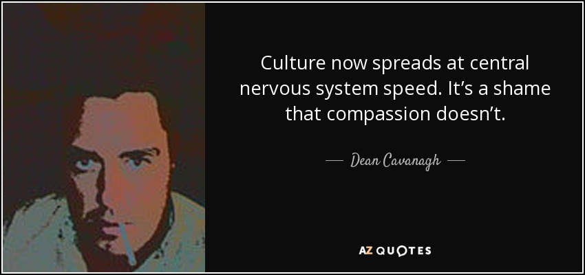Culture now spreads at central nervous system speed. It’s a shame that compassion doesn’t. - Dean Cavanagh