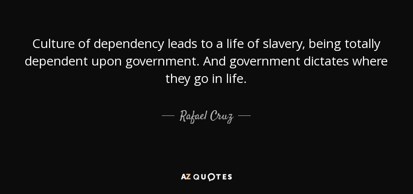 Culture of dependency leads to a life of slavery, being totally dependent upon government. And government dictates where they go in life. - Rafael Cruz