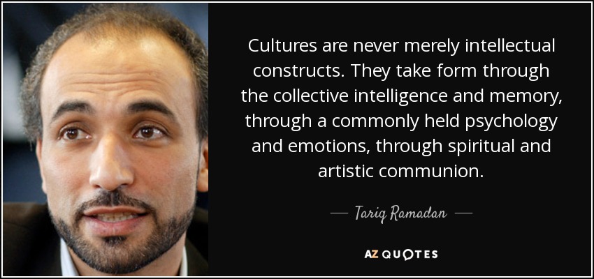 Cultures are never merely intellectual constructs. They take form through the collective intelligence and memory, through a commonly held psychology and emotions, through spiritual and artistic communion. - Tariq Ramadan