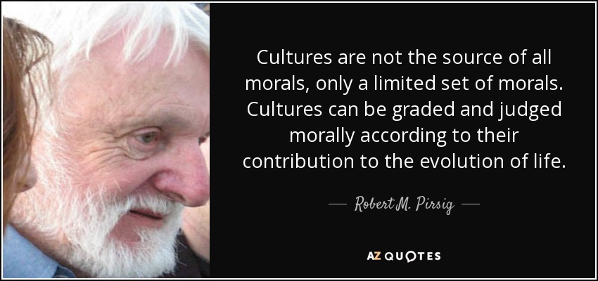 Cultures are not the source of all morals, only a limited set of morals. Cultures can be graded and judged morally according to their contribution to the evolution of life. - Robert M. Pirsig