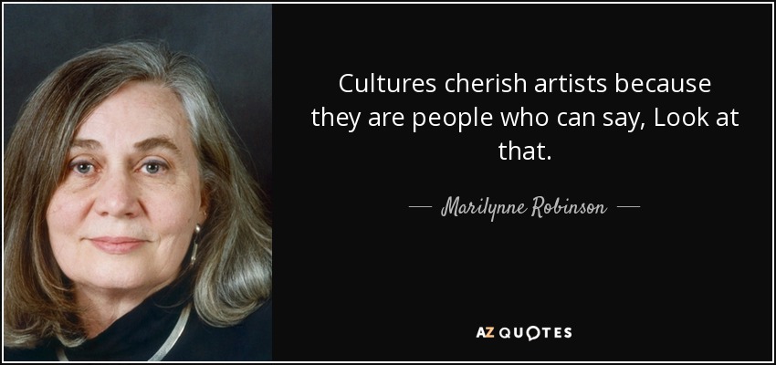 Cultures cherish artists because they are people who can say, Look at that. - Marilynne Robinson