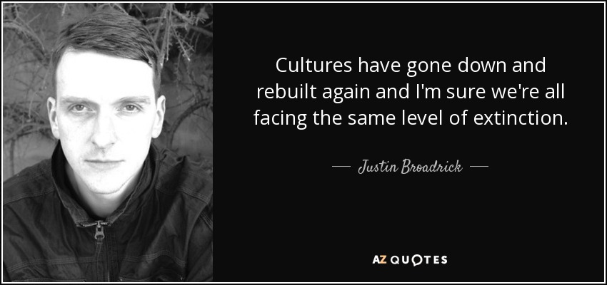 Cultures have gone down and rebuilt again and I'm sure we're all facing the same level of extinction. - Justin Broadrick