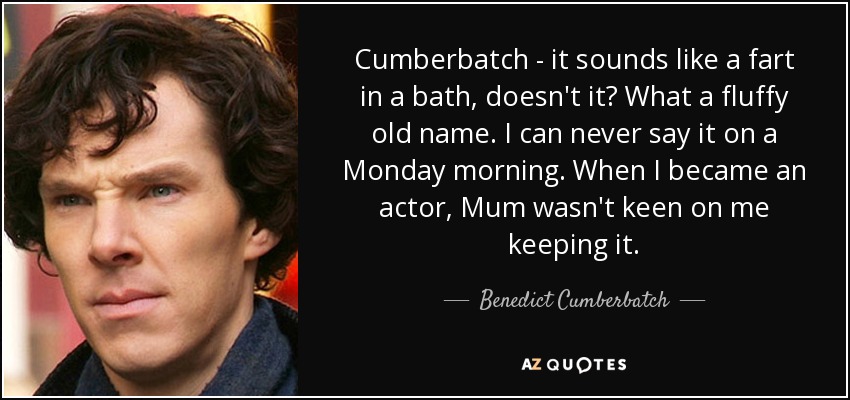Cumberbatch - it sounds like a fart in a bath, doesn't it? What a fluffy old name. I can never say it on a Monday morning. When I became an actor, Mum wasn't keen on me keeping it. - Benedict Cumberbatch