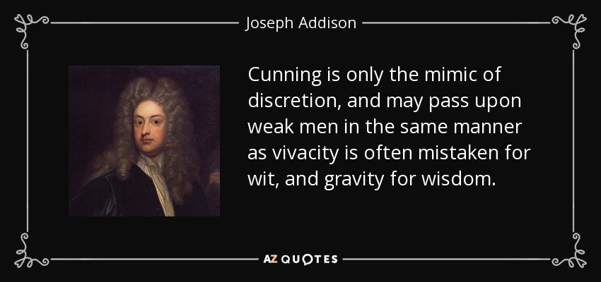 Cunning is only the mimic of discretion, and may pass upon weak men in the same manner as vivacity is often mistaken for wit, and gravity for wisdom. - Joseph Addison