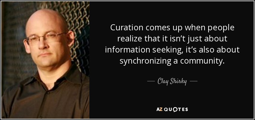 Curation comes up when people realize that it isn’t just about information seeking, it’s also about synchronizing a community. - Clay Shirky