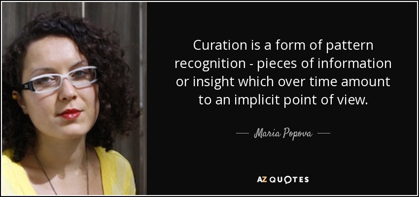 Curation is a form of pattern recognition - pieces of information or insight which over time amount to an implicit point of view. - Maria Popova