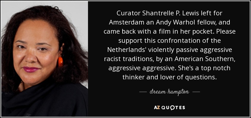 Curator Shantrelle P. Lewis left for Amsterdam an Andy Warhol fellow, and came back with a film in her pocket. Please support this confrontation of the Netherlands' violently passive aggressive racist traditions, by an American Southern, aggressive aggressive. She's a top notch thinker and lover of questions. - dream hampton