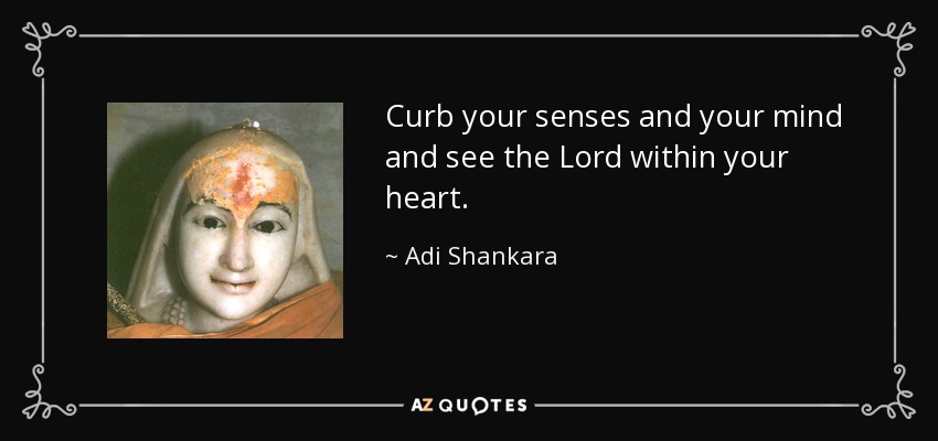 Curb your senses and your mind and see the Lord within your heart. - Adi Shankara