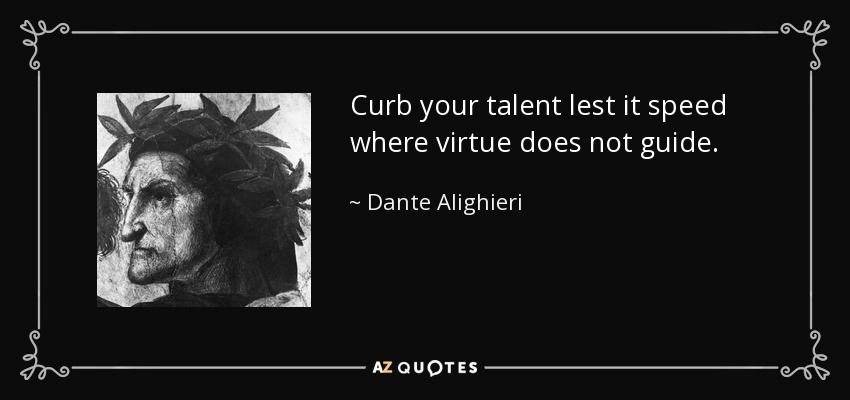 Curb your talent lest it speed where virtue does not guide. - Dante Alighieri