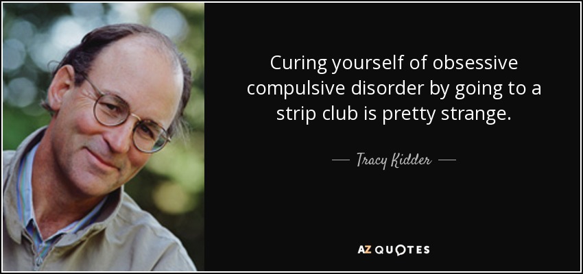 Curing yourself of obsessive compulsive disorder by going to a strip club is pretty strange. - Tracy Kidder