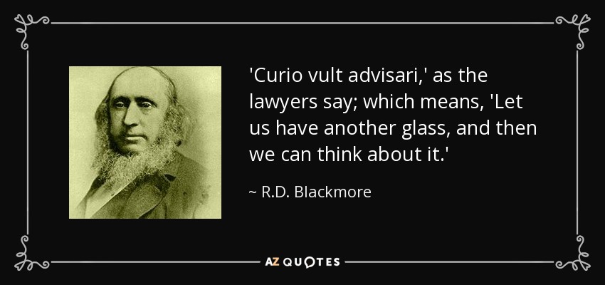 'Curio vult advisari,' as the lawyers say; which means, 'Let us have another glass, and then we can think about it.' - R.D. Blackmore