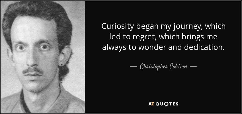 Curiosity began my journey, which led to regret, which brings me always to wonder and dedication. - Christopher Cokinos
