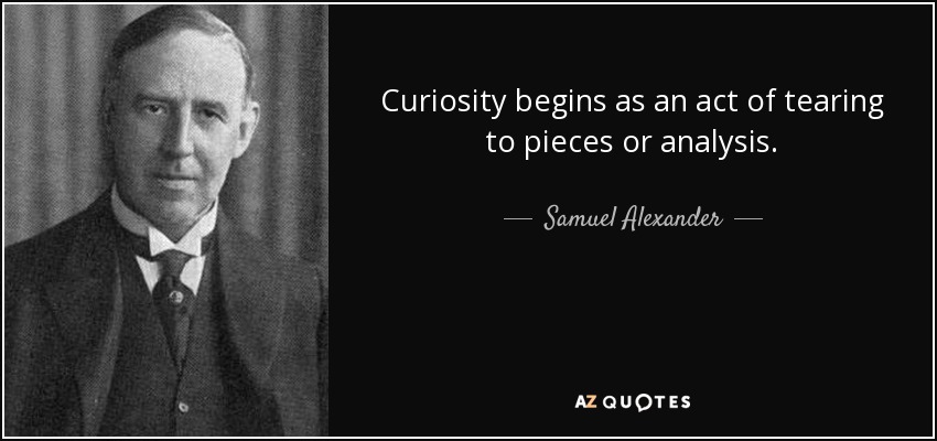 Curiosity begins as an act of tearing to pieces or analysis. - Samuel Alexander