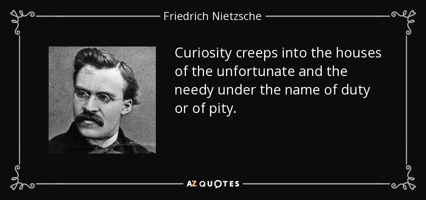 Curiosity creeps into the houses of the unfortunate and the needy under the name of duty or of pity. - Friedrich Nietzsche