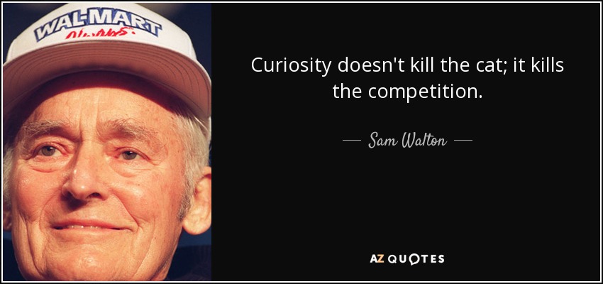Curiosity doesn't kill the cat; it kills the competition. - Sam Walton