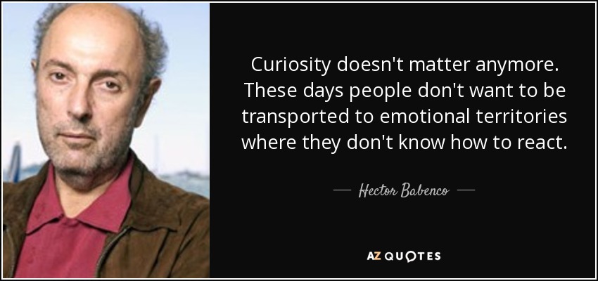 Curiosity doesn't matter anymore. These days people don't want to be transported to emotional territories where they don't know how to react. - Hector Babenco