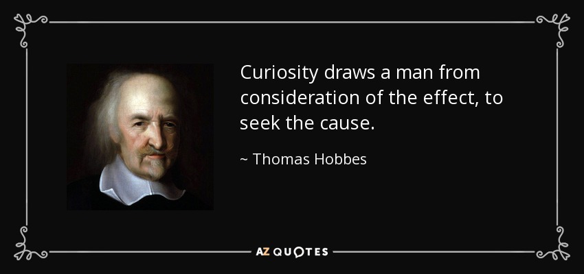 Curiosity draws a man from consideration of the effect, to seek the cause. - Thomas Hobbes