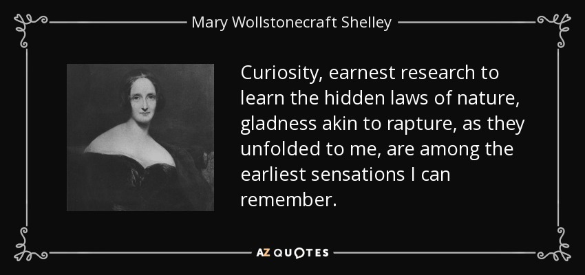 Curiosity, earnest research to learn the hidden laws of nature, gladness akin to rapture, as they unfolded to me, are among the earliest sensations I can remember. - Mary Wollstonecraft Shelley
